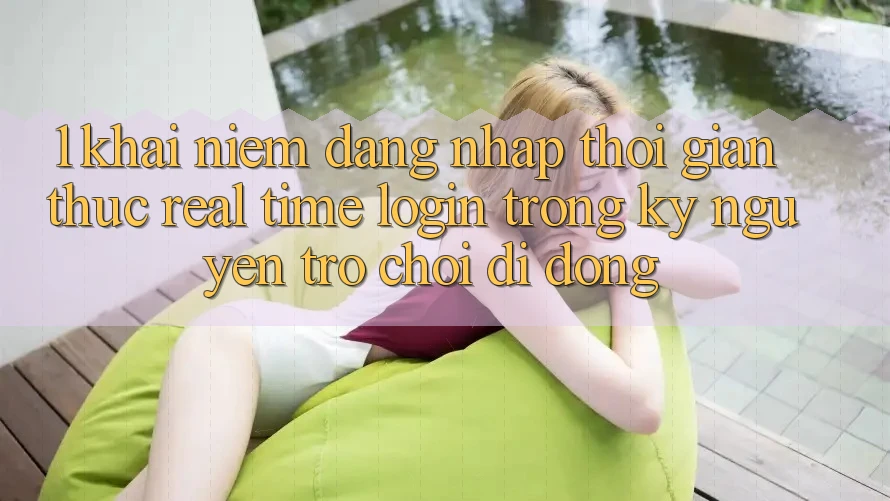 1. Khái Niệm Đăng Nhập Thời Gian Thực (Real-Time Login) Trong Kỷ Nguyên Trò chơi Di Động