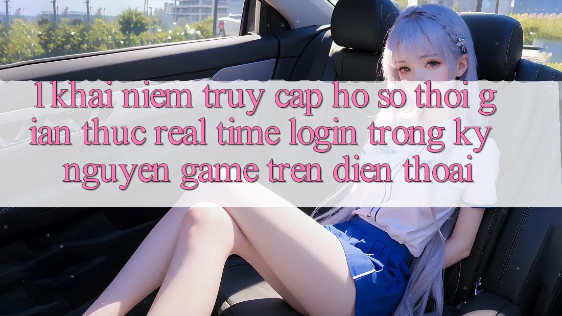 1. Khái Niệm Truy cập hồ sơ Thời Gian Thực (Real-Time Login) Trong Kỷ Nguyên Game trên điện thoại 1. Khái Niệm Truy cập hồ sơ Thời Gian Thực (Real-Time Login) Trong Kỷ Nguyên Game trên điện thoại