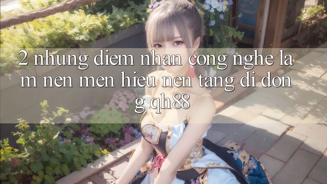 2. Những Điểm Nhấn Công Nghệ Làm Nên Mến Hiệu Nền tảng di động QH88