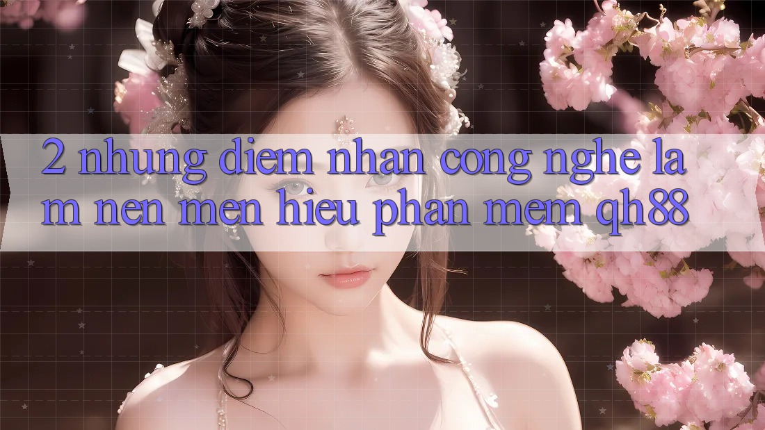 2. Những Điểm Nhấn Công Nghệ Làm Nên Mến Hiệu Phần mềm QH88 2. Những Điểm Nhấn Công Nghệ Làm Nên Mến Hiệu Phần mềm QH88