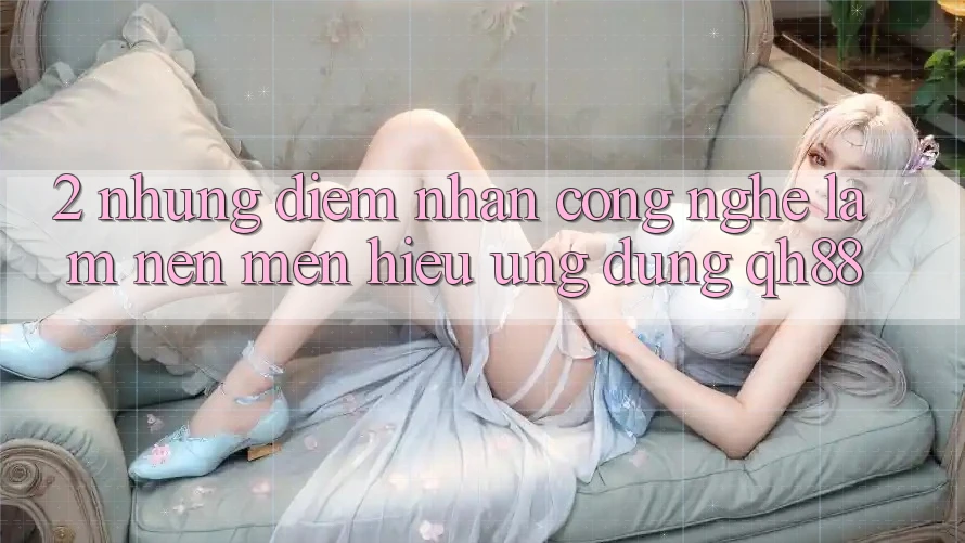 2. Những Điểm Nhấn Công Nghệ Làm Nên Mến Hiệu Ứng Dụng QH88