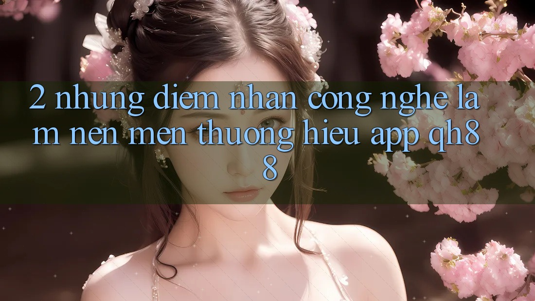 2. Những Điểm Nhấn Công Nghệ Làm Nên Mến thương Hiệu App QH88