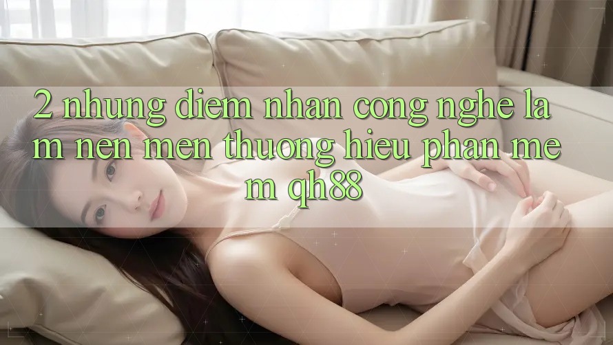 2. Những Điểm Nhấn Công Nghệ Làm Nên Mến thương Hiệu Phần mềm QH88 2. Những Điểm Nhấn Công Nghệ Làm Nên Mến thương Hiệu Phần mềm QH88