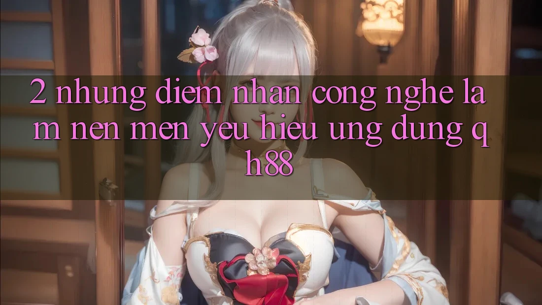 2. Những Điểm Nhấn Công Nghệ Làm Nên Mến yêu Hiệu Ứng Dụng QH88 2. Những Điểm Nhấn Công Nghệ Làm Nên Mến yêu Hiệu Ứng Dụng QH88