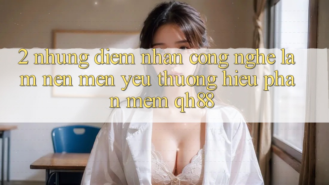 2. Những Điểm Nhấn Công Nghệ Làm Nên Mến yêu thương Hiệu Phần mềm QH88 2. Những Điểm Nhấn Công Nghệ Làm Nên Mến yêu thương Hiệu Phần mềm QH88