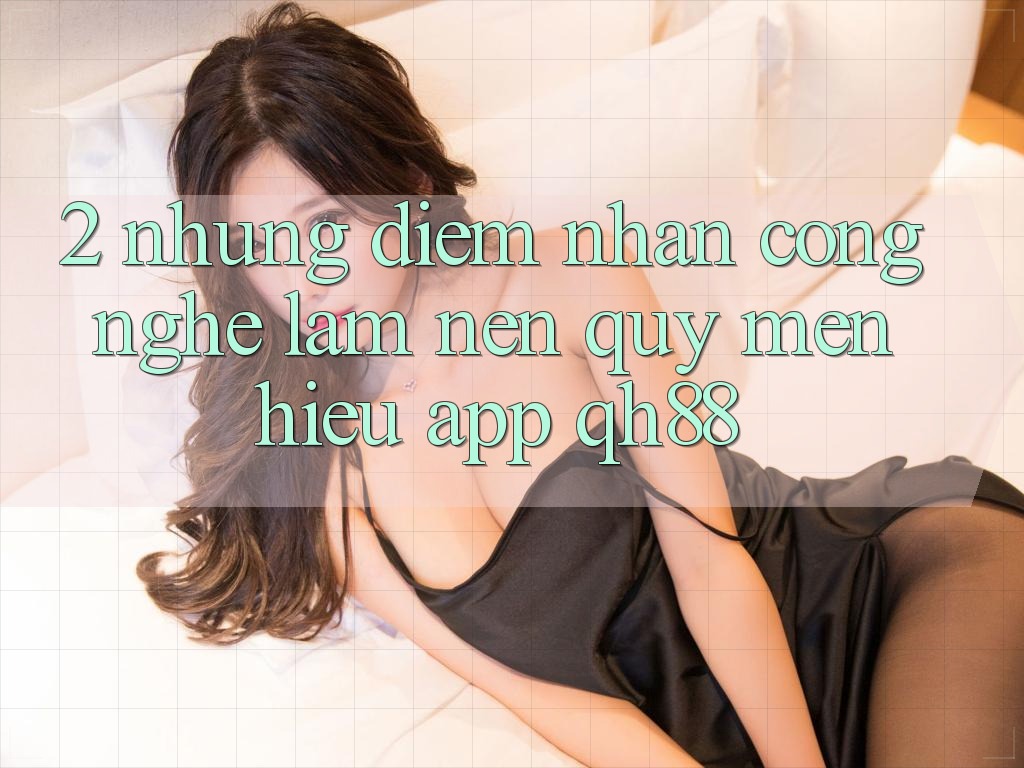 2. Những Điểm Nhấn Công Nghệ Làm Nên Quý mến Hiệu App QH88