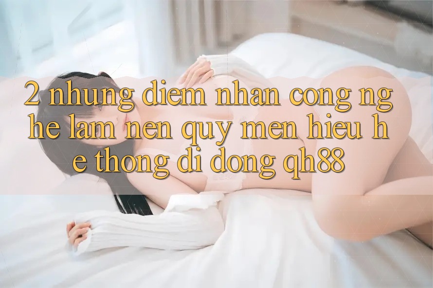 2. Những Điểm Nhấn Công Nghệ Làm Nên Quý mến Hiệu Hệ thống di động QH88