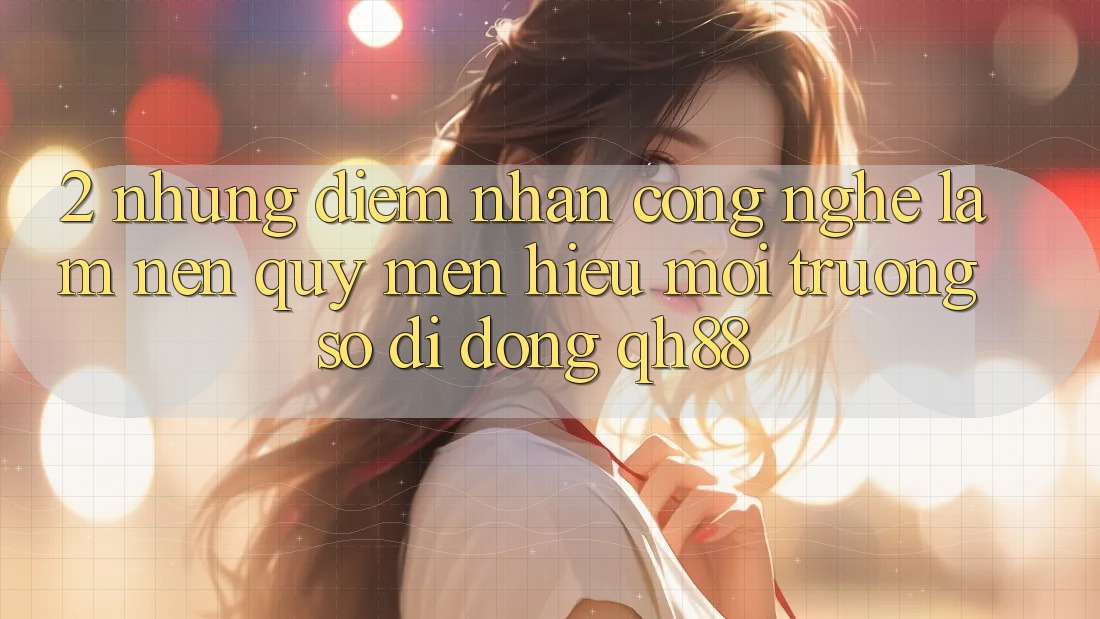 2. Những Điểm Nhấn Công Nghệ Làm Nên Quý mến Hiệu Môi trường số di động QH88