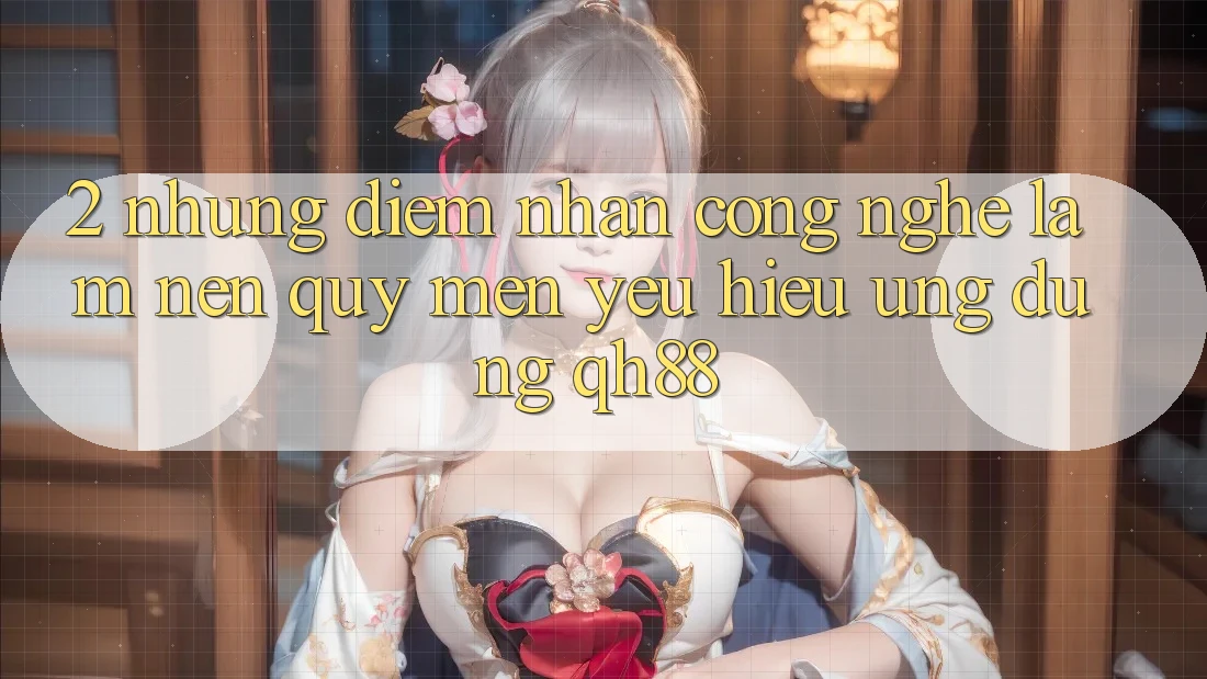 2. Những Điểm Nhấn Công Nghệ Làm Nên Quý mến yêu Hiệu Ứng Dụng QH88