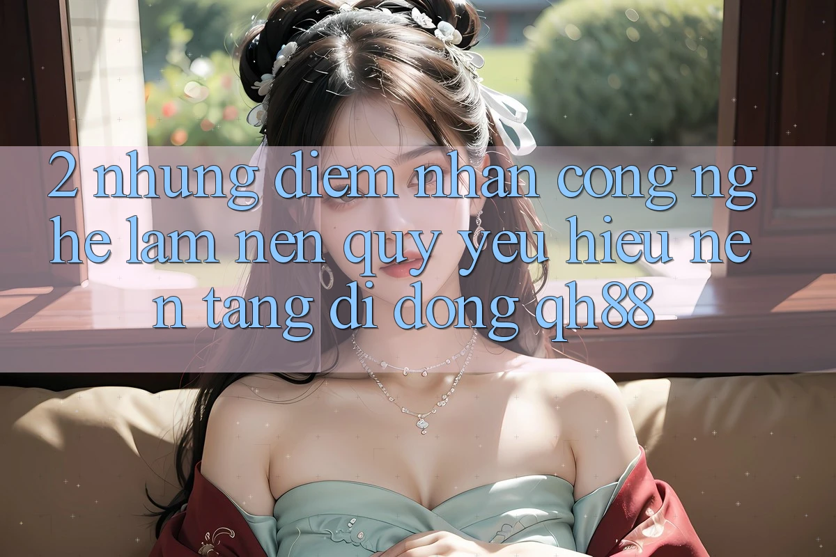 2. Những Điểm Nhấn Công Nghệ Làm Nên Quý yêu Hiệu Nền tảng di động QH88
