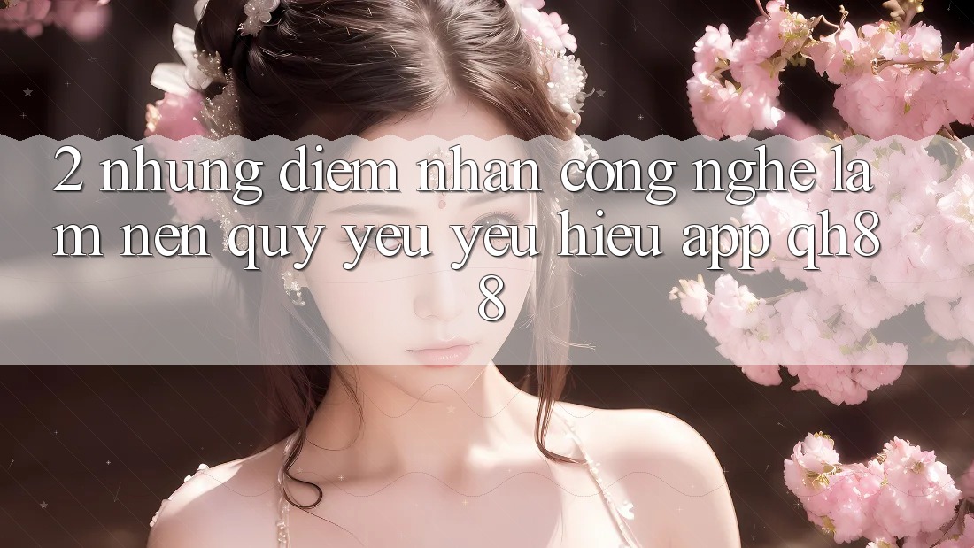 2. Những Điểm Nhấn Công Nghệ Làm Nên Quý yêu yêu Hiệu App QH88