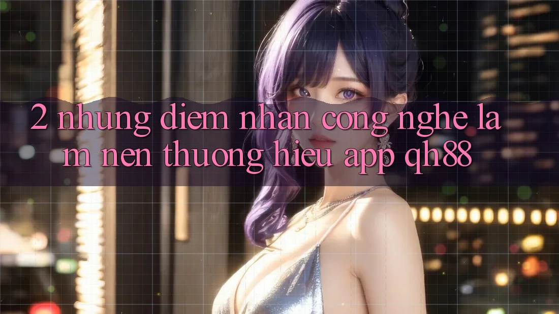 2. Những Điểm Nhấn Công Nghệ Làm Nên Thương Hiệu App QH88