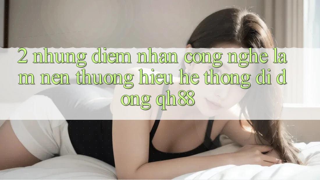2. Những Điểm Nhấn Công Nghệ Làm Nên Thương Hiệu Hệ thống di động QH88 2. Những Điểm Nhấn Công Nghệ Làm Nên Thương Hiệu Hệ thống di động QH88