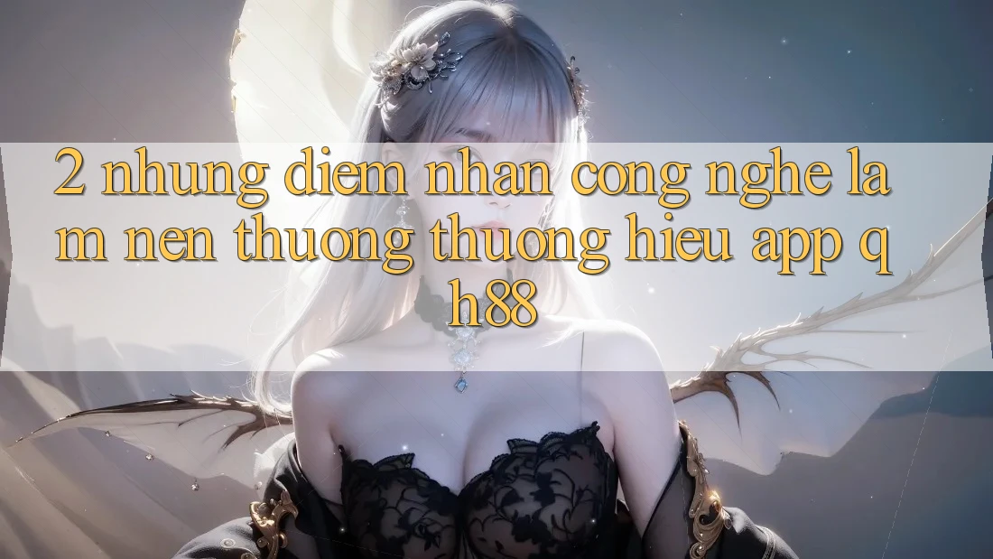 2. Những Điểm Nhấn Công Nghệ Làm Nên Thương thương Hiệu App QH88