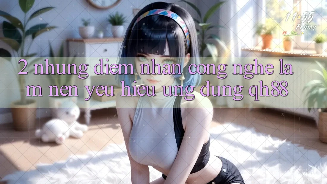 2. Những Điểm Nhấn Công Nghệ Làm Nên Yêu Hiệu Ứng Dụng QH88