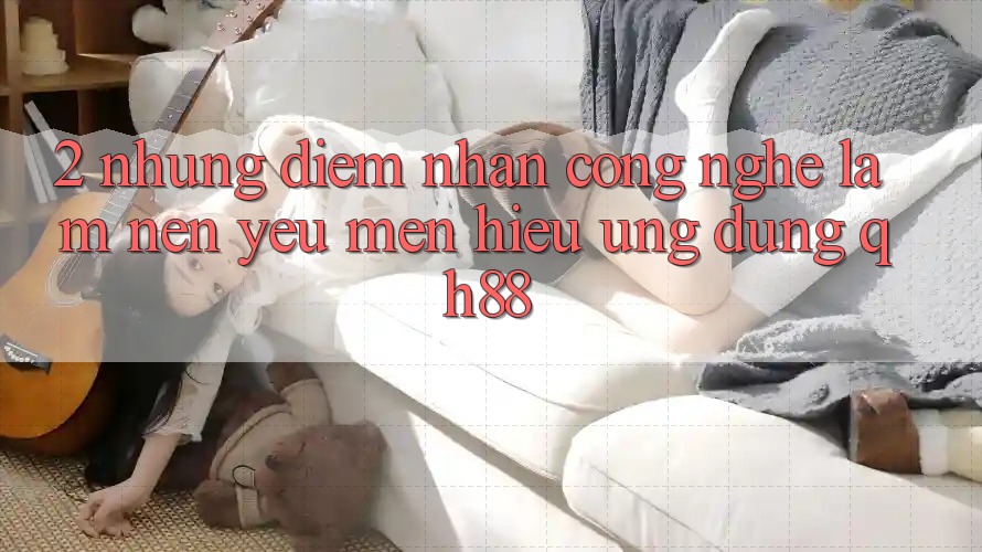 2. Những Điểm Nhấn Công Nghệ Làm Nên Yêu mến Hiệu Ứng Dụng QH88 2. Những Điểm Nhấn Công Nghệ Làm Nên Yêu mến Hiệu Ứng Dụng QH88