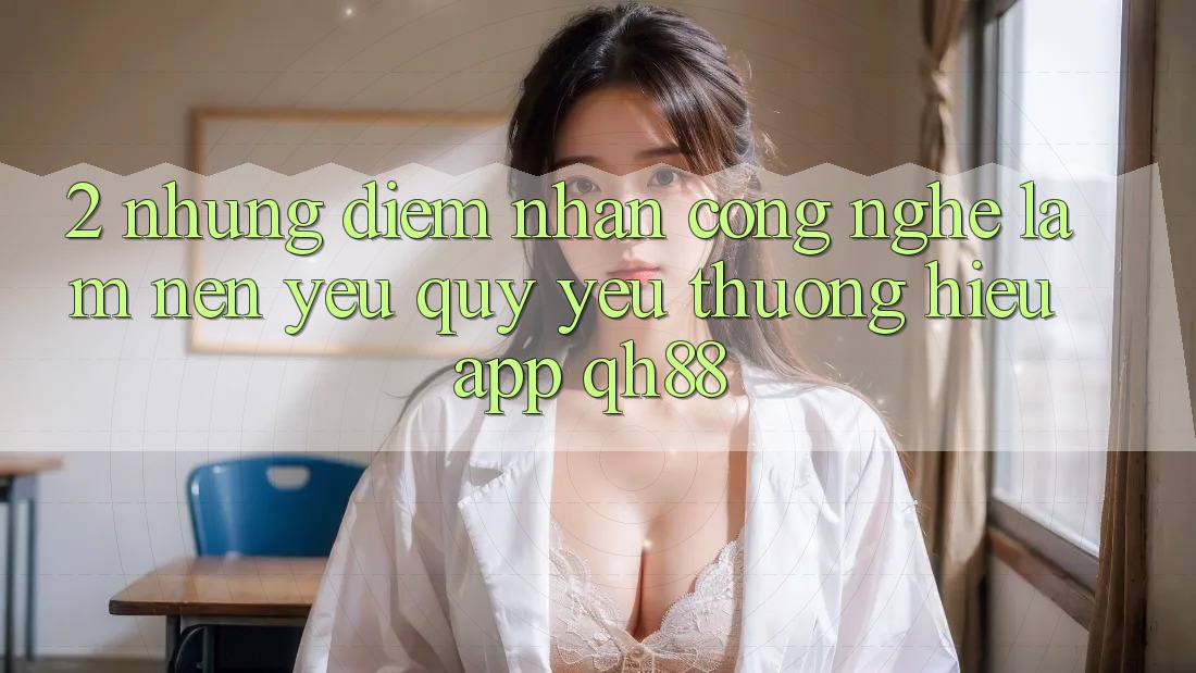 2. Những Điểm Nhấn Công Nghệ Làm Nên Yêu quý yêu thương Hiệu App QH88 2. Những Điểm Nhấn Công Nghệ Làm Nên Yêu quý yêu thương Hiệu App QH88