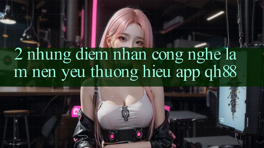 2. Những Điểm Nhấn Công Nghệ Làm Nên Yêu thương Hiệu App QH88