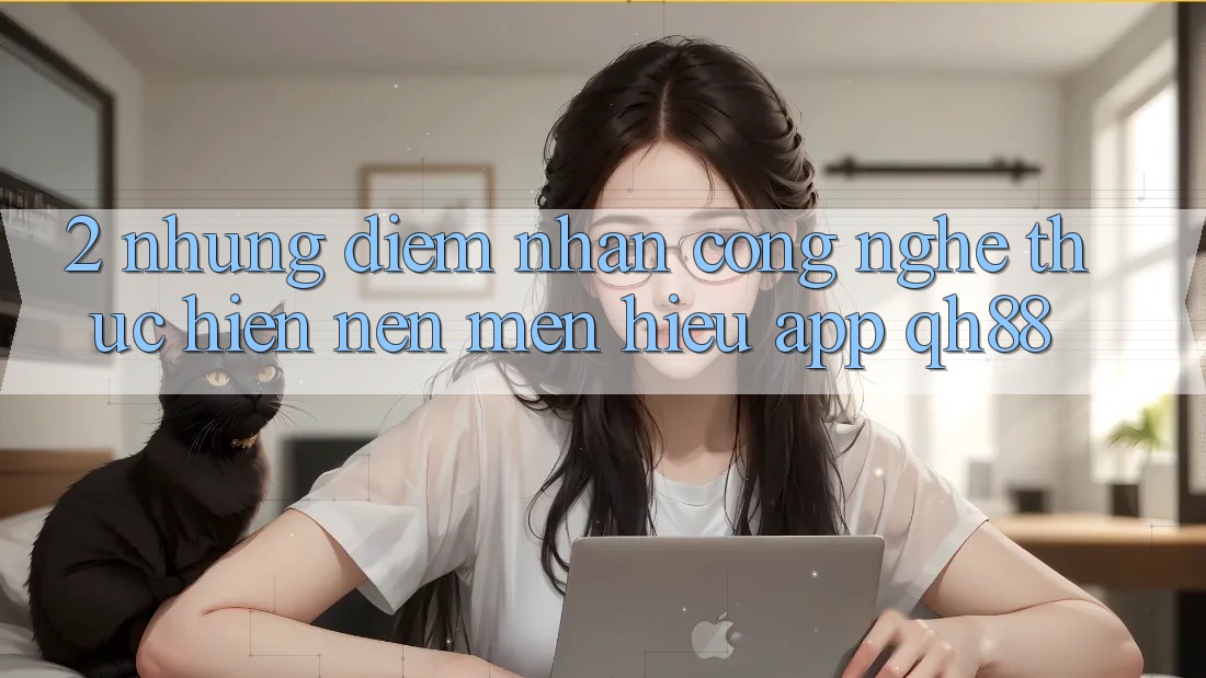 2. Những Điểm Nhấn Công Nghệ Thực hiện Nên Mến Hiệu App QH88