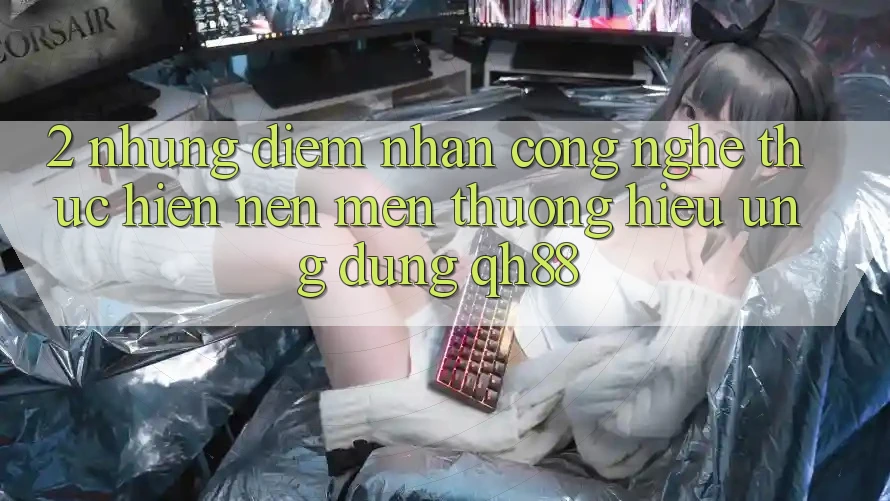 2. Những Điểm Nhấn Công Nghệ Thực hiện Nên Mến thương Hiệu Ứng Dụng QH88 2. Những Điểm Nhấn Công Nghệ Thực hiện Nên Mến thương Hiệu Ứng Dụng QH88