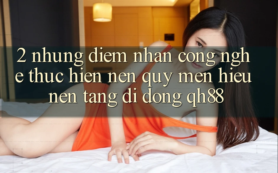 2. Những Điểm Nhấn Công Nghệ Thực hiện Nên Quý mến Hiệu Nền tảng di động QH88