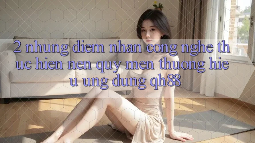 2. Những Điểm Nhấn Công Nghệ Thực hiện Nên Quý mến thương Hiệu Ứng Dụng QH88