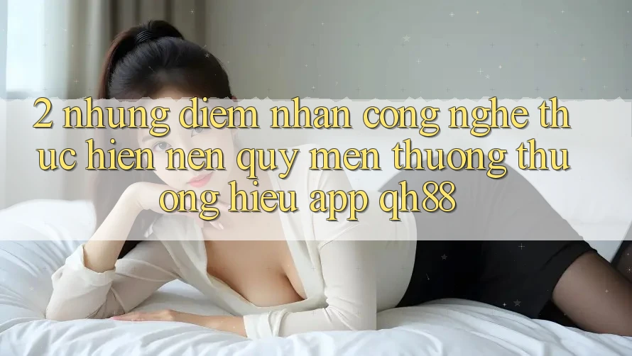 2. Những Điểm Nhấn Công Nghệ Thực hiện Nên Quý mến thương thương Hiệu App QH88 2. Những Điểm Nhấn Công Nghệ Thực hiện Nên Quý mến thương thương Hiệu App QH88