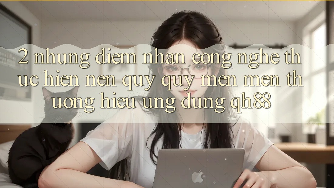 2. Những Điểm Nhấn Công Nghệ Thực hiện Nên Quý quý mến mến thương Hiệu Ứng dụng QH88