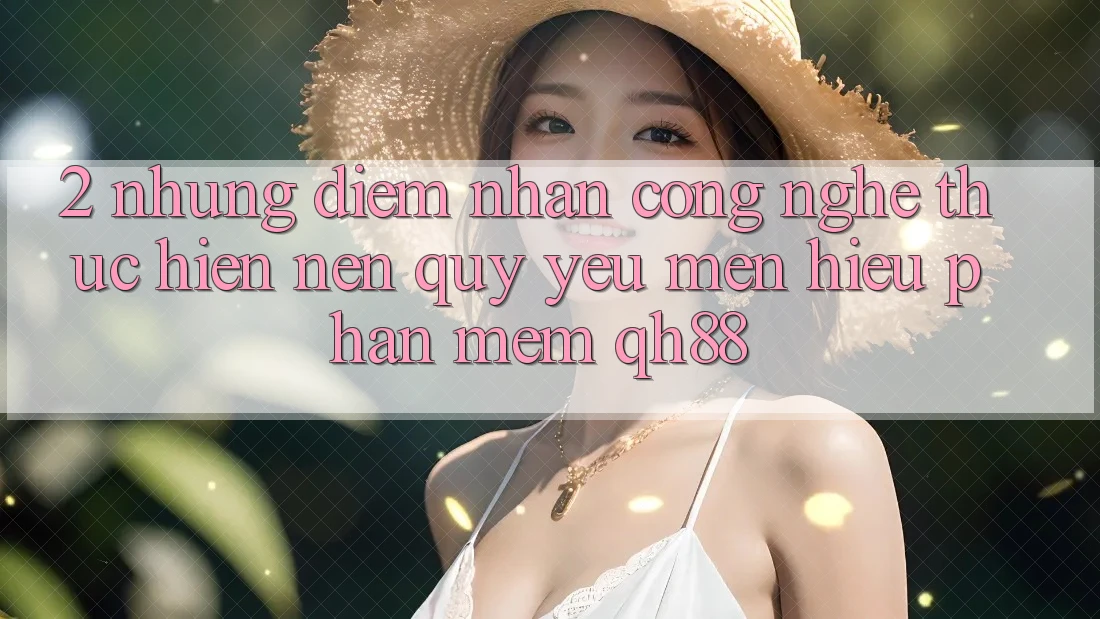 2. Những Điểm Nhấn Công Nghệ Thực hiện Nên Quý yêu mến Hiệu Phần mềm QH88 2. Những Điểm Nhấn Công Nghệ Thực hiện Nên Quý yêu mến Hiệu Phần mềm QH88