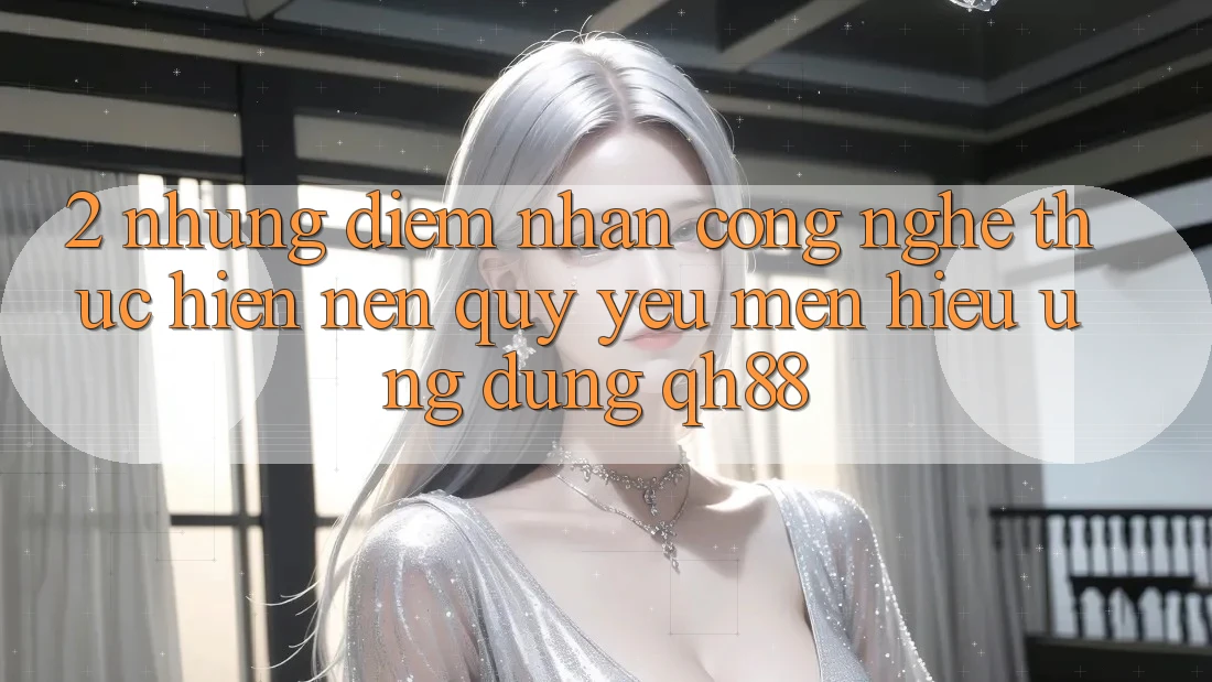 2. Những Điểm Nhấn Công Nghệ Thực hiện Nên Quý yêu mến Hiệu Ứng Dụng QH88 2. Những Điểm Nhấn Công Nghệ Thực hiện Nên Quý yêu mến Hiệu Ứng Dụng QH88