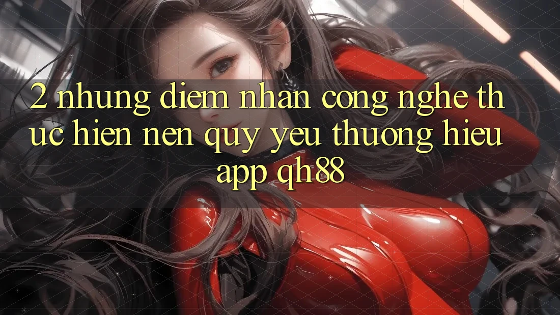 2. Những Điểm Nhấn Công Nghệ Thực hiện Nên Quý yêu thương Hiệu App QH88 2. Những Điểm Nhấn Công Nghệ Thực hiện Nên Quý yêu thương Hiệu App QH88