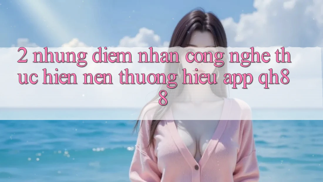 2. Những Điểm Nhấn Công Nghệ Thực hiện Nên Thương Hiệu App QH88