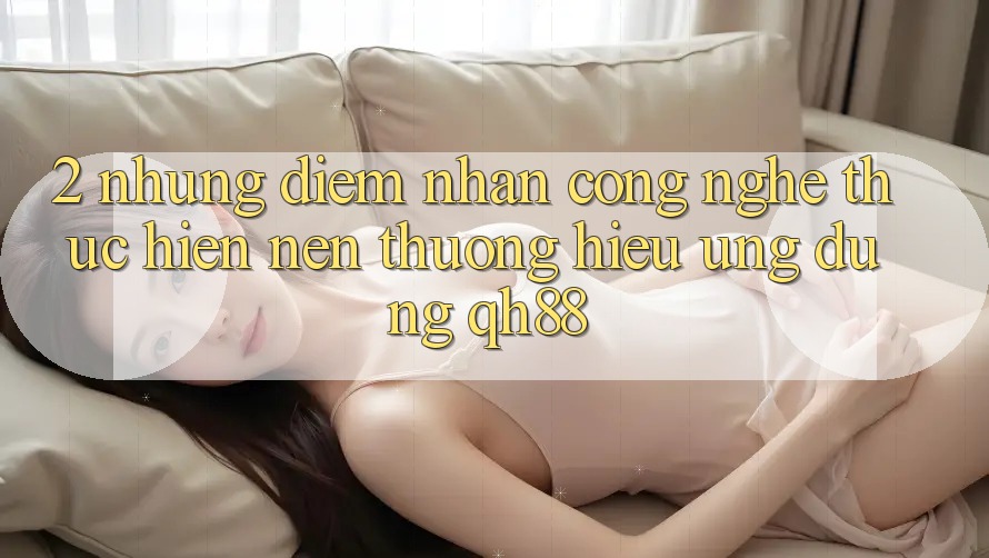 2. Những Điểm Nhấn Công Nghệ Thực hiện Nên Thương Hiệu Ứng Dụng QH88 2. Những Điểm Nhấn Công Nghệ Thực hiện Nên Thương Hiệu Ứng Dụng QH88