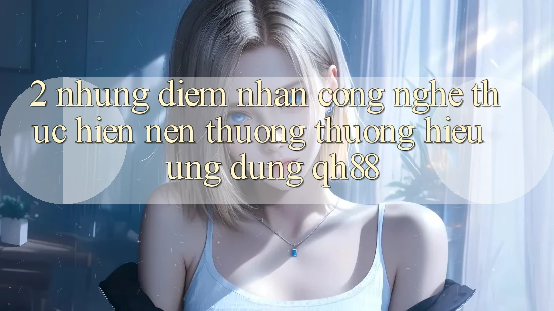 2. Những Điểm Nhấn Công Nghệ Thực hiện Nên Thương thương Hiệu Ứng Dụng QH88 2. Những Điểm Nhấn Công Nghệ Thực hiện Nên Thương thương Hiệu Ứng Dụng QH88