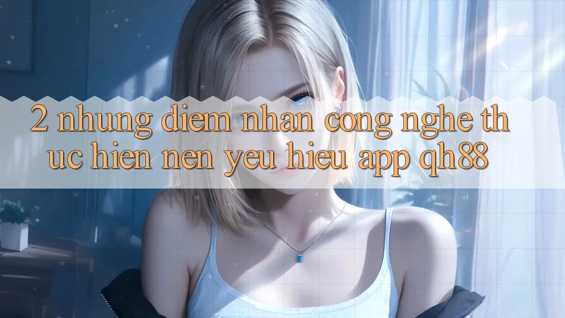 2. Những Điểm Nhấn Công Nghệ Thực hiện Nên Yêu Hiệu App QH88