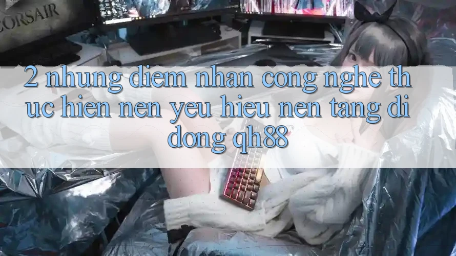 2. Những Điểm Nhấn Công Nghệ Thực hiện Nên Yêu Hiệu Nền tảng di động QH88 2. Những Điểm Nhấn Công Nghệ Thực hiện Nên Yêu Hiệu Nền tảng di động QH88