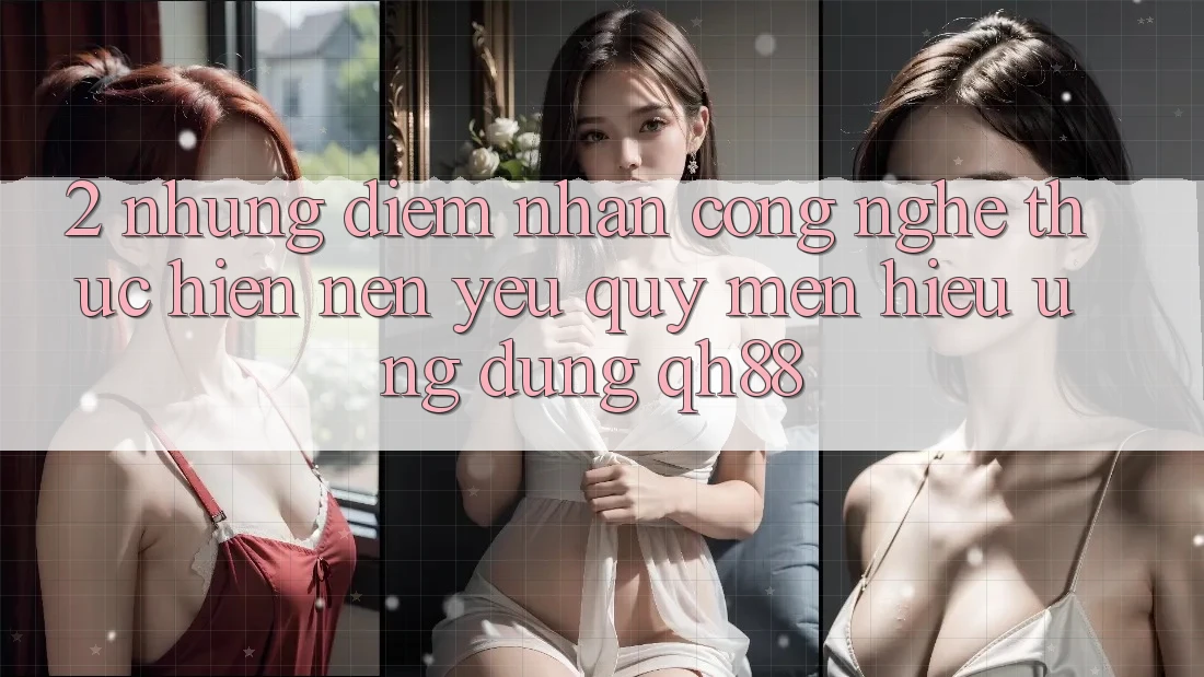 2. Những Điểm Nhấn Công Nghệ Thực hiện Nên Yêu quý mến Hiệu Ứng Dụng QH88