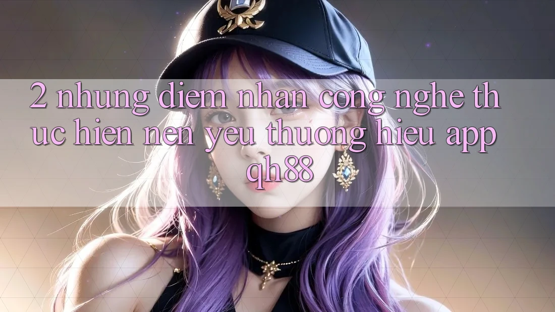 2. Những Điểm Nhấn Công Nghệ Thực hiện Nên Yêu thương Hiệu App QH88 2. Những Điểm Nhấn Công Nghệ Thực hiện Nên Yêu thương Hiệu App QH88