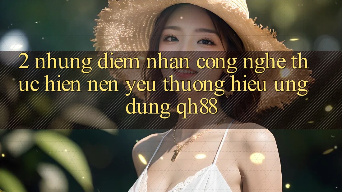 2. Những Điểm Nhấn Công Nghệ Thực hiện Nên Yêu thương Hiệu Ứng Dụng QH88
