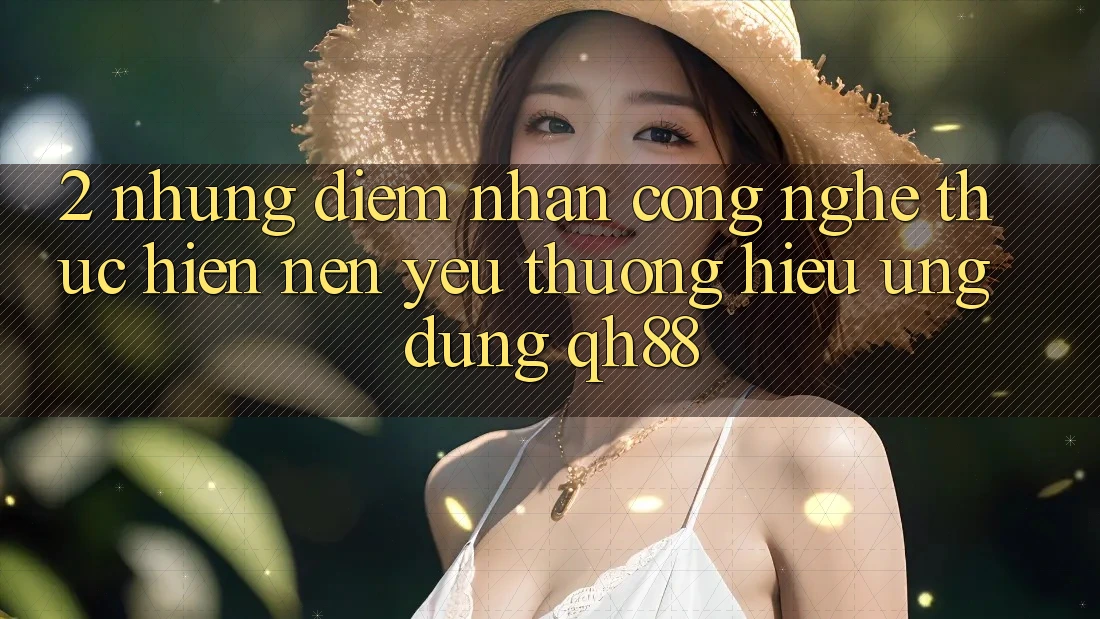 2. Những Điểm Nhấn Công Nghệ Thực hiện Nên Yêu thương Hiệu Ứng Dụng QH88