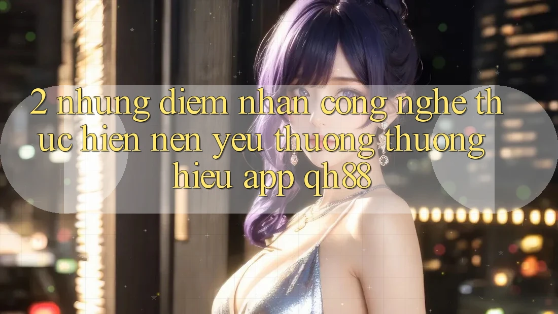 2. Những Điểm Nhấn Công Nghệ Thực hiện Nên Yêu thương thương Hiệu App QH88 2. Những Điểm Nhấn Công Nghệ Thực hiện Nên Yêu thương thương Hiệu App QH88