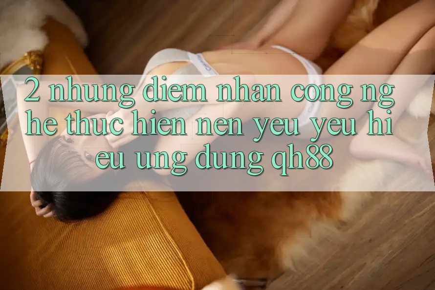 2. Những Điểm Nhấn Công Nghệ Thực hiện Nên Yêu yêu Hiệu Ứng Dụng QH88