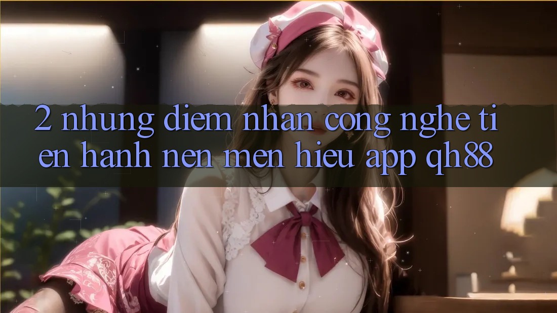 2. Những Điểm Nhấn Công Nghệ Tiến hành Nên Mến Hiệu App QH88