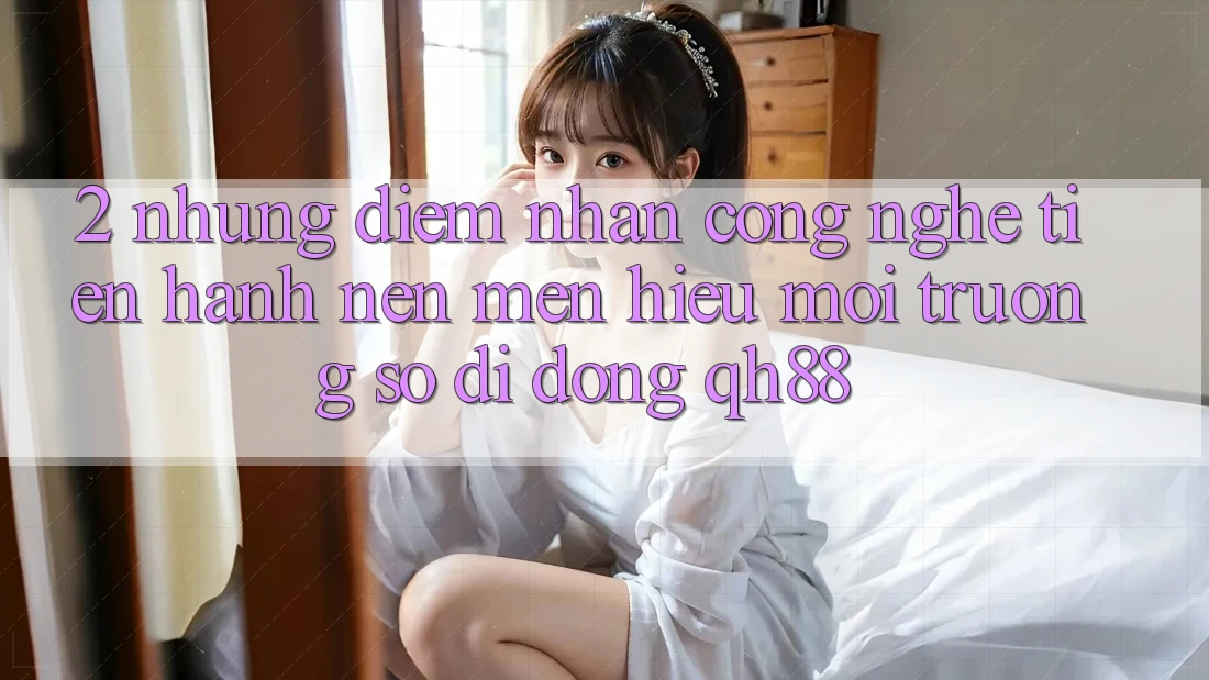 2. Những Điểm Nhấn Công Nghệ Tiến hành Nên Mến Hiệu Môi trường số di động QH88 2. Những Điểm Nhấn Công Nghệ Tiến hành Nên Mến Hiệu Môi trường số di động QH88