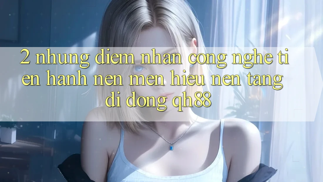 2. Những Điểm Nhấn Công Nghệ Tiến hành Nên Mến Hiệu Nền tảng di động QH88