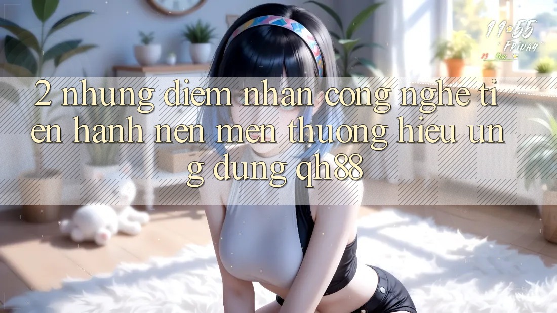 2. Những Điểm Nhấn Công Nghệ Tiến hành Nên Mến thương Hiệu Ứng Dụng QH88