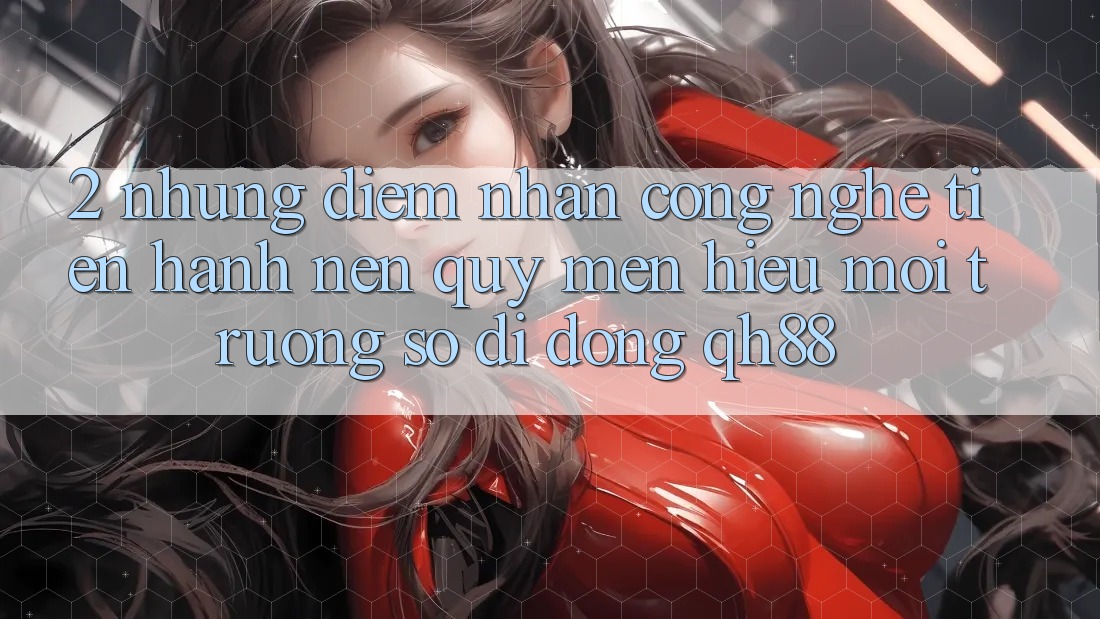 2. Những Điểm Nhấn Công Nghệ Tiến hành Nên Quý mến Hiệu Môi trường số di động QH88