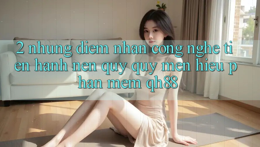 2. Những Điểm Nhấn Công Nghệ Tiến hành Nên Quý quý mến Hiệu Phần mềm QH88