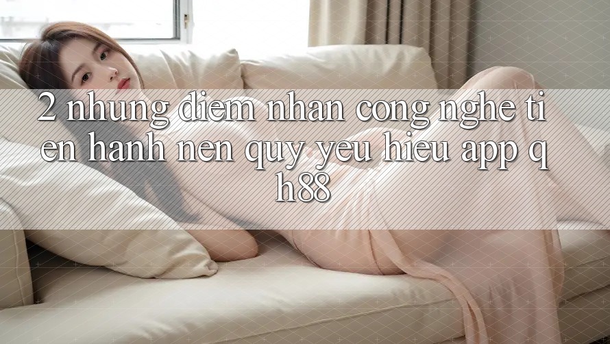 2. Những Điểm Nhấn Công Nghệ Tiến hành Nên Quý yêu Hiệu App QH88 2. Những Điểm Nhấn Công Nghệ Tiến hành Nên Quý yêu Hiệu App QH88