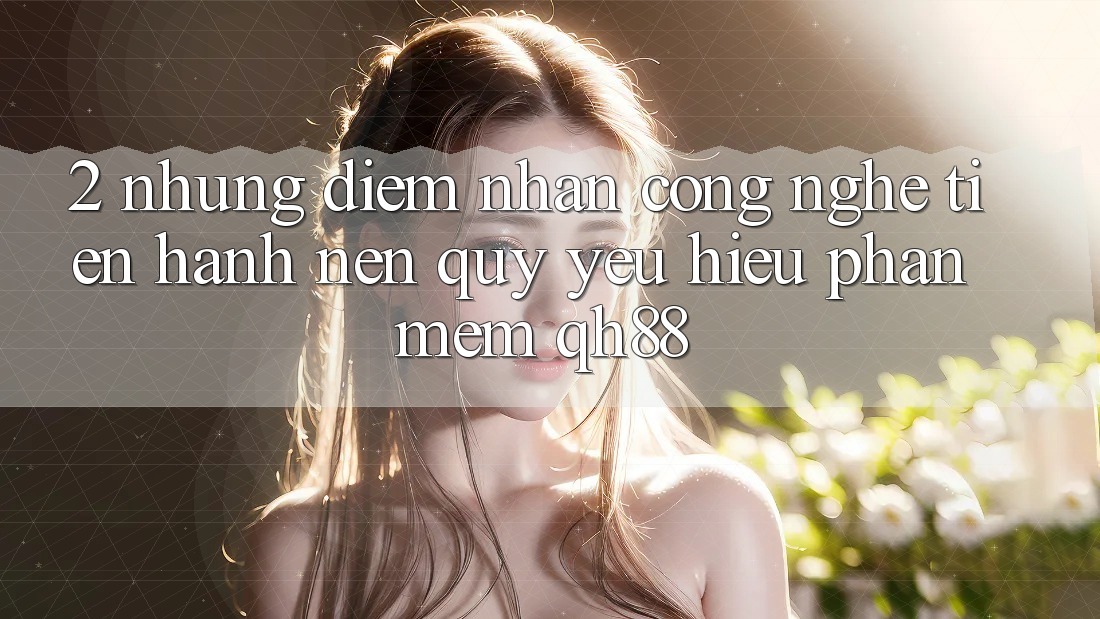 2. Những Điểm Nhấn Công Nghệ Tiến hành Nên Quý yêu Hiệu Phần mềm QH88